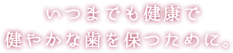 いつまでも健康で健やかな歯を保つために。